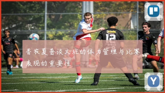香农夏普谈文班的体力管理与比赛表现的重要性