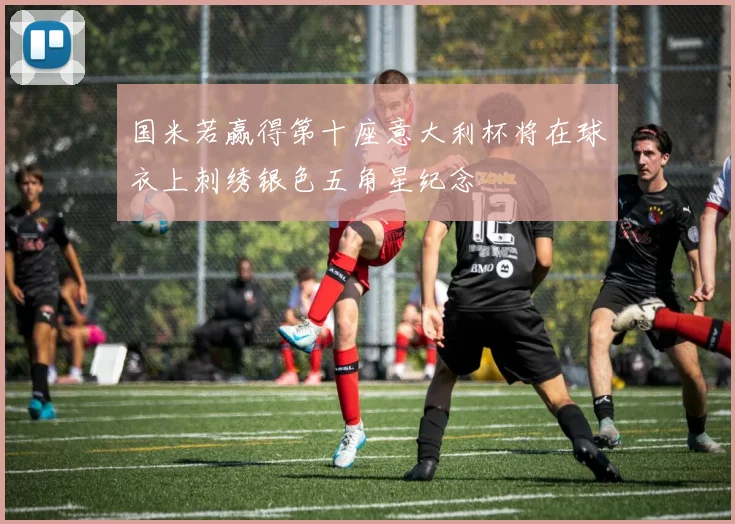 国米若赢得第十座意大利杯将在球衣上刺绣银色五角星纪念