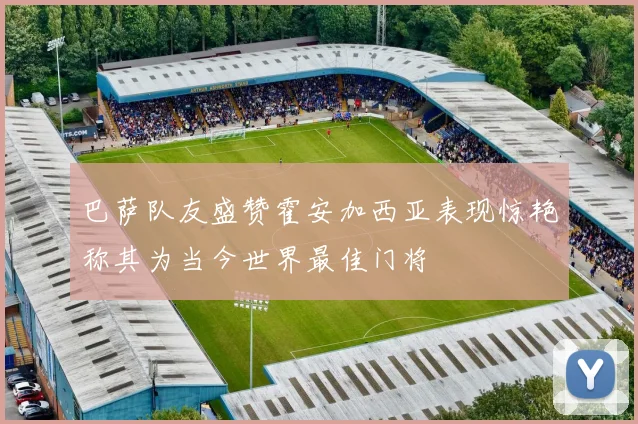 巴萨队友盛赞霍安加西亚表现惊艳称其为当今世界最佳门将