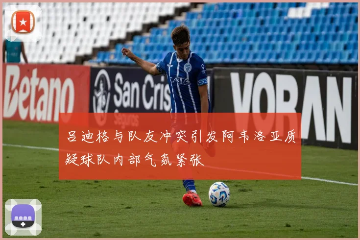 吕迪格与队友冲突引发阿韦洛亚质疑球队内部气氛紧张