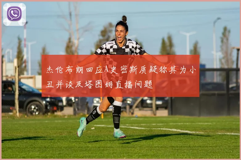 杰伦布朗回应A史密斯质疑称其为小丑并谈及塔图姆直播问题