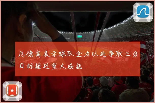 厄德高表示球队全力以赴争取三分目标接近重大成就