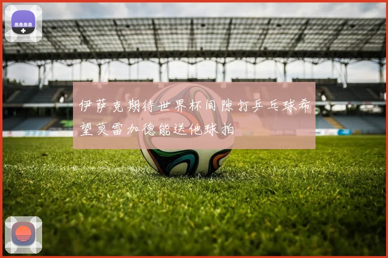 伊萨克期待世界杯间隙打乒乓球希望莫雷加德能送他球拍