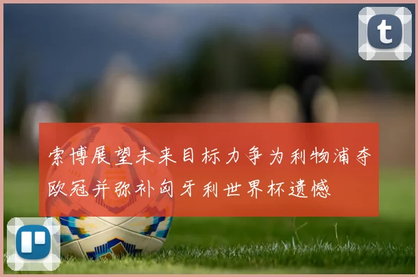 索博展望未来目标力争为利物浦夺欧冠并弥补匈牙利世界杯遗憾