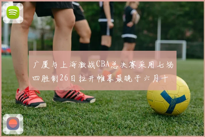 广厦与上海激战CBA总决赛采用七场四胜制26日拉开帷幕最晚于六月十一日落幕
