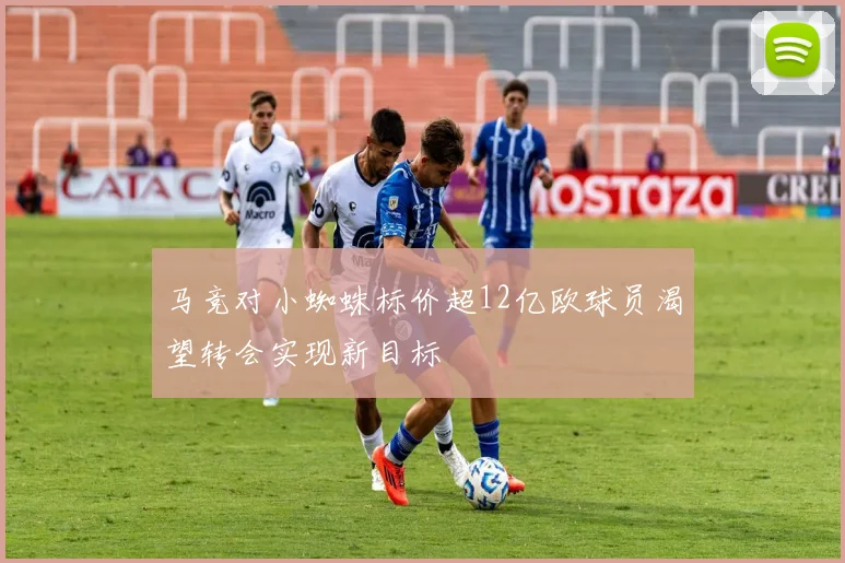 马竞对小蜘蛛标价超12亿欧球员渴望转会实现新目标