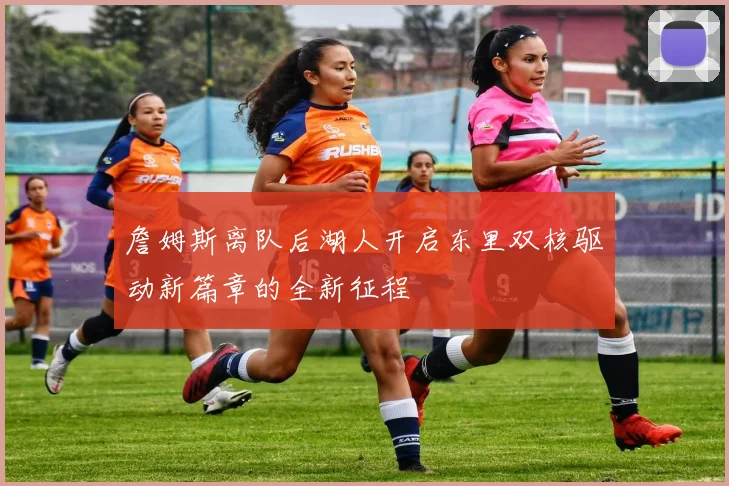 詹姆斯离队后湖人开启东里双核驱动新篇章的全新征程