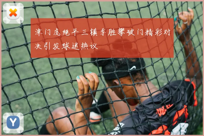 津门虎绝平三镇季胜攀破门精彩对决引发球迷热议
