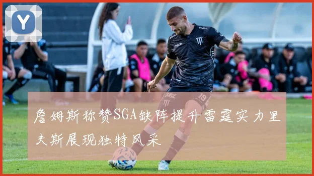 詹姆斯称赞SGA缺阵提升雷霆实力里夫斯展现独特风采