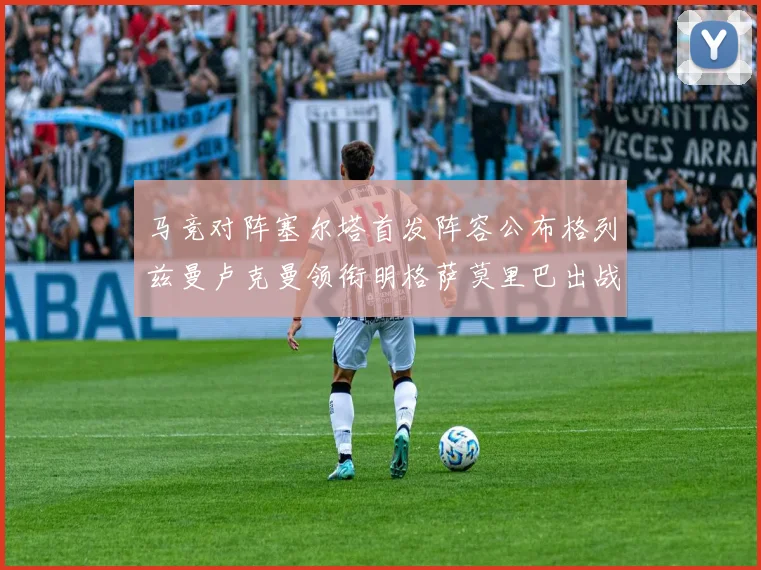 马竞对阵塞尔塔首发阵容公布格列兹曼卢克曼领衔明格萨莫里巴出战