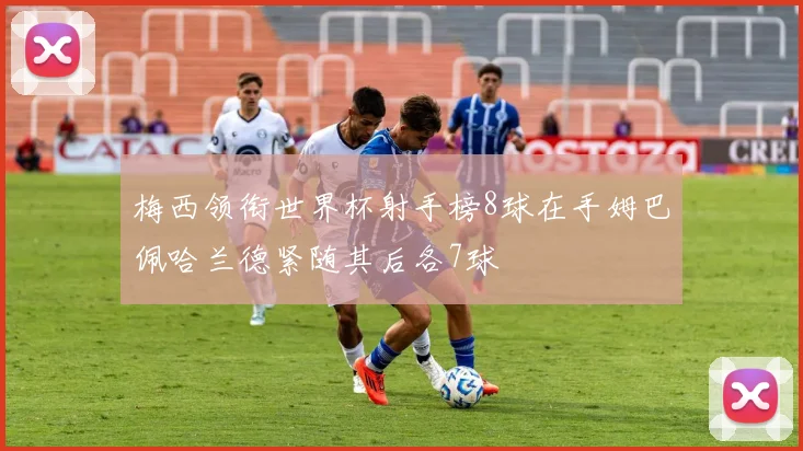 梅西领衔世界杯射手榜8球在手姆巴佩哈兰德紧随其后各7球