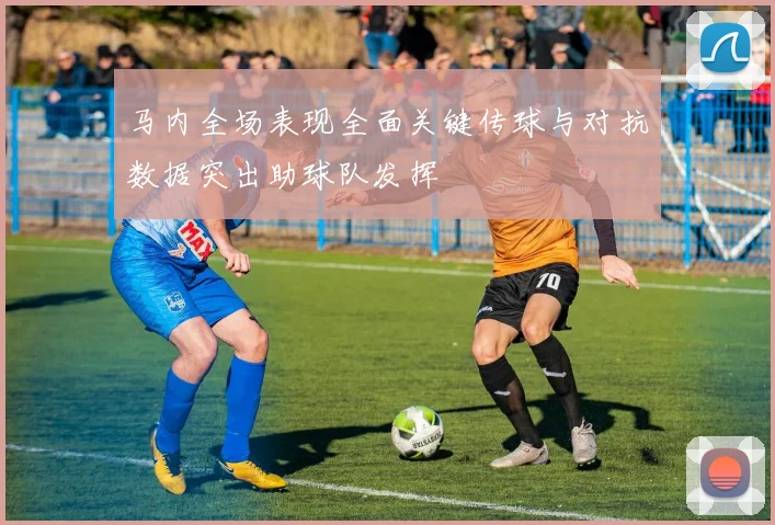 马内全场表现全面关键传球与对抗数据突出助球队发挥