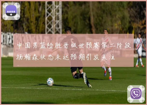 中国男篮险胜晋级世预赛第二阶段杨瀚森状态未达预期引发关注