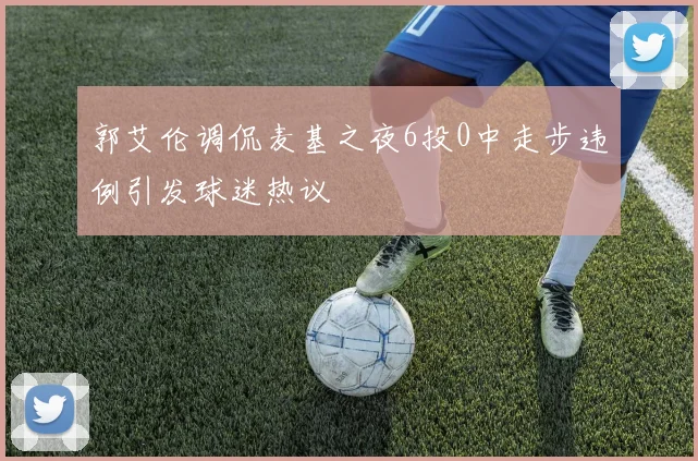 郭艾伦调侃麦基之夜6投0中走步违例引发球迷热议