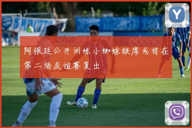 阿根廷公开训练小蜘蛛缺席或将在第二场友谊赛复出