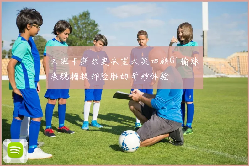 文班卡斯尔更衣室大笑回顾G1输球表现糟糕却险胜的奇妙体验