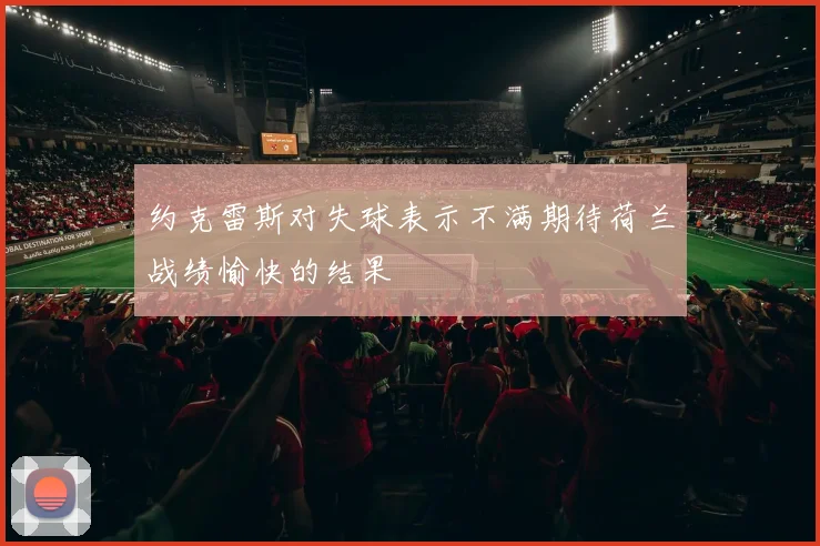 约克雷斯对失球表示不满期待荷兰战绩愉快的结果