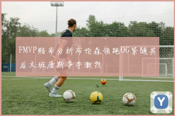 FMVP赔率分析布伦森领跑OG紧随其后文班唐斯争夺激烈