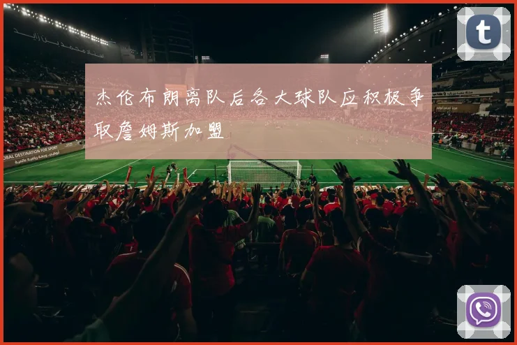 杰伦布朗离队后各大球队应积极争取詹姆斯加盟