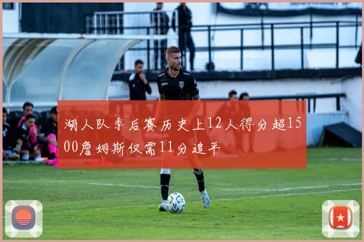 湖人队季后赛历史上12人得分超1500詹姆斯仅需11分追平