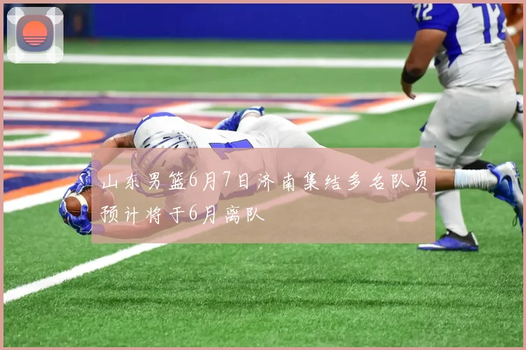 山东男篮6月7日济南集结多名队员预计将于6月离队