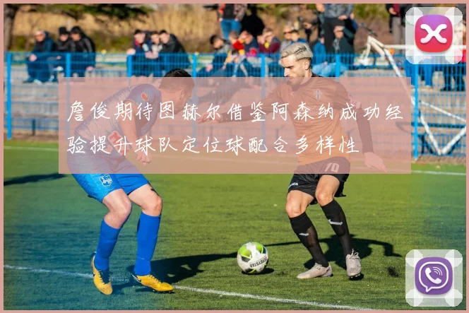 詹俊期待图赫尔借鉴阿森纳成功经验提升球队定位球配合多样性