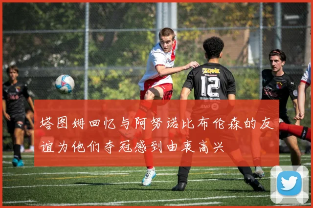 塔图姆回忆与阿努诺比布伦森的友谊为他们夺冠感到由衷高兴