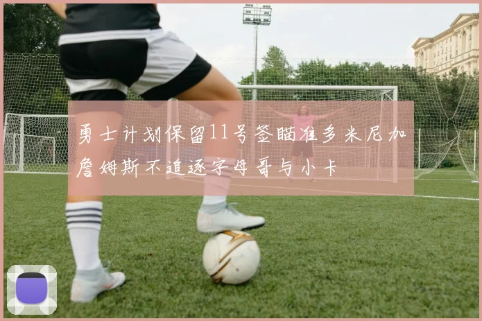 勇士计划保留11号签瞄准多米尼加詹姆斯不追逐字母哥与小卡