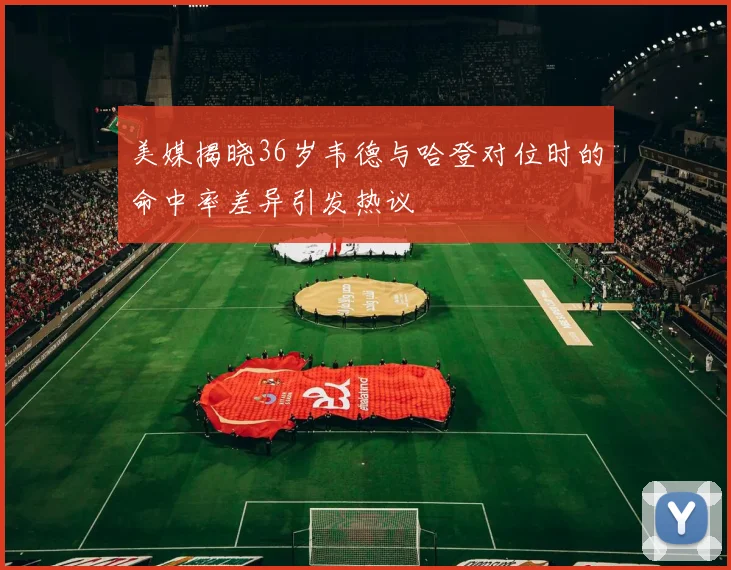 美媒揭晓36岁韦德与哈登对位时的命中率差异引发热议