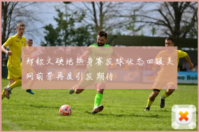 郑钦文硬地热身赛发球状态回暖美网前景再度引发期待