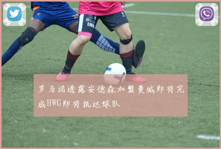 罗马诺透露安德森加盟曼城即将完成HWG即将抵达球队