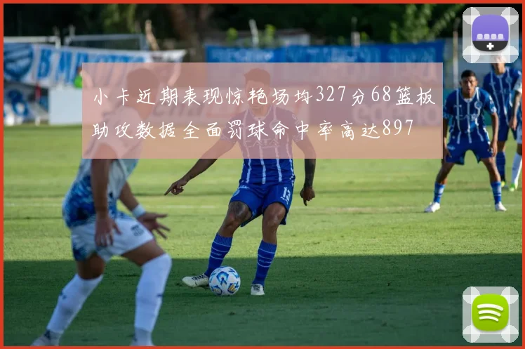 小卡近期表现惊艳场均327分68篮板助攻数据全面罚球命中率高达897